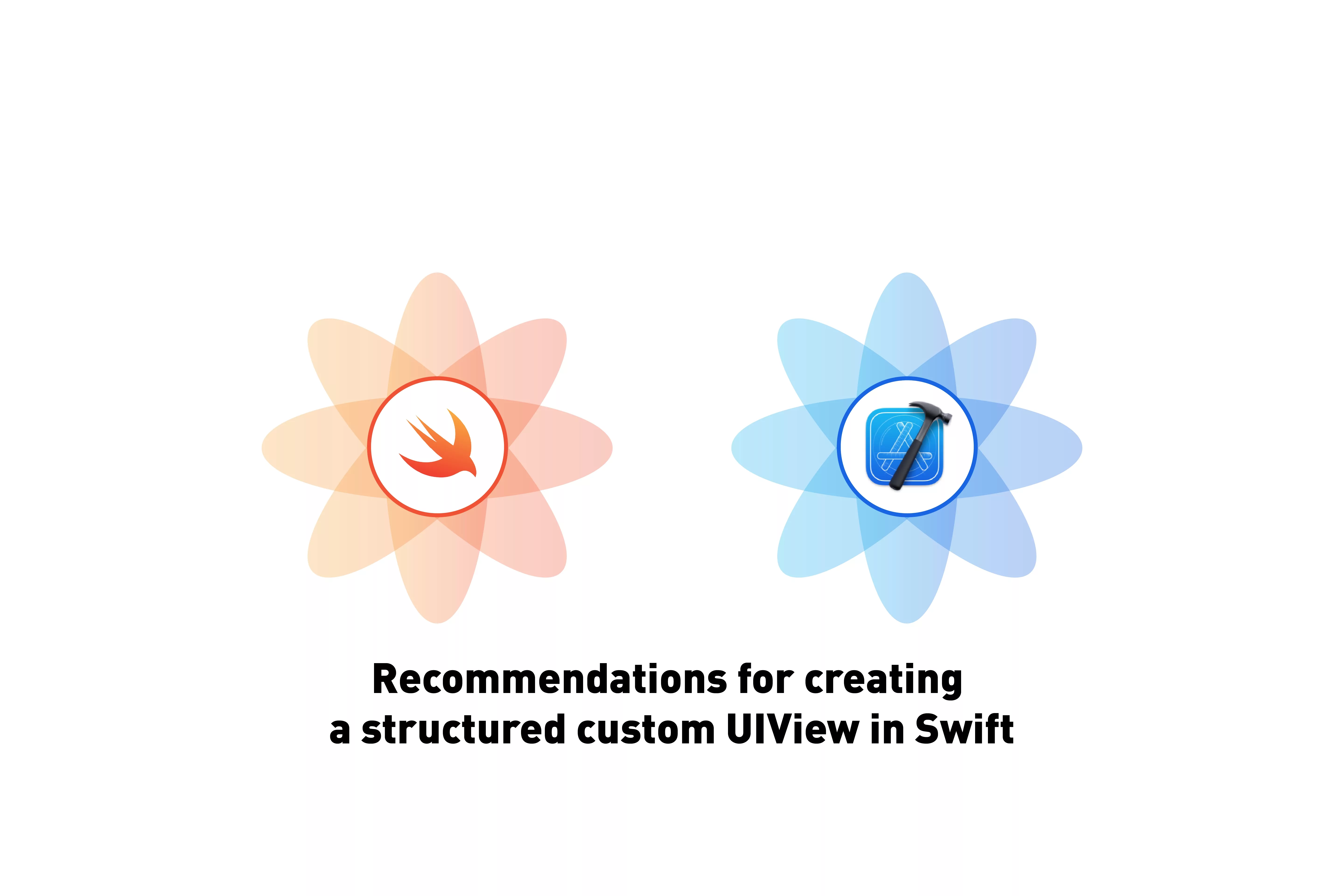 A flower that represents Swift next to a flower that represents XCode. Beneath it sits the text that states 'Recommendations for creating a structured custom UIView in Swift'.
